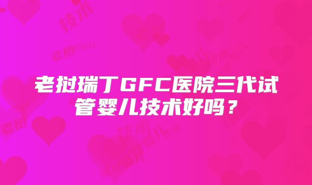 老挝瑞丁GFC医院三代试管婴儿技术好吗？