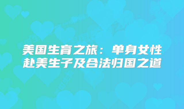美国生育之旅:单身女性赴美生子及合法归国之道