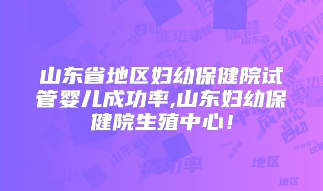 山东省地区妇幼保健院试管婴儿成功率,山东妇幼保健院生殖中心！