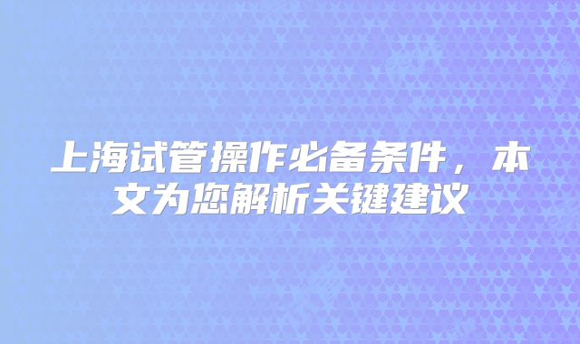 上海试管操作必备条件，本文为您解析关键建议