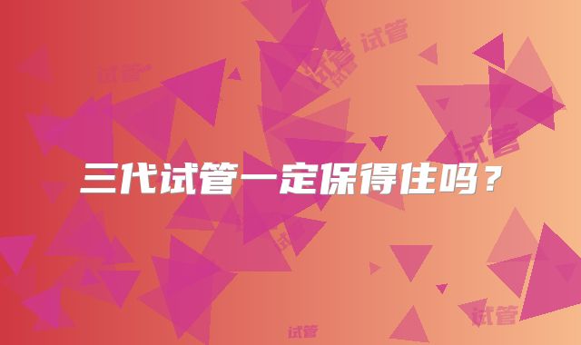 三代试管一定保得住吗？