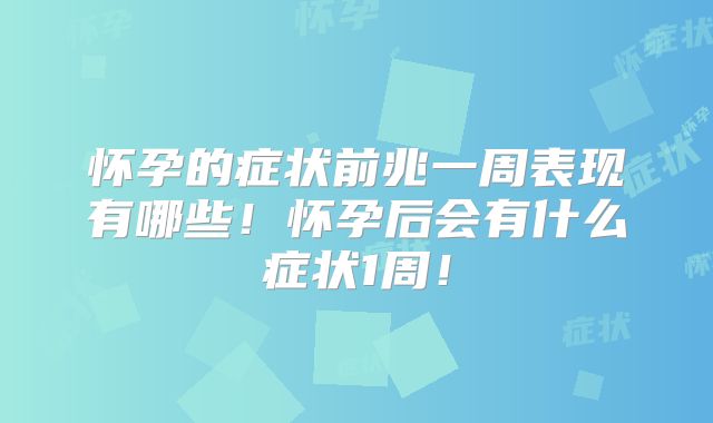 怀孕的症状前兆一周表现有哪些!怀孕后会有什么症状1周!