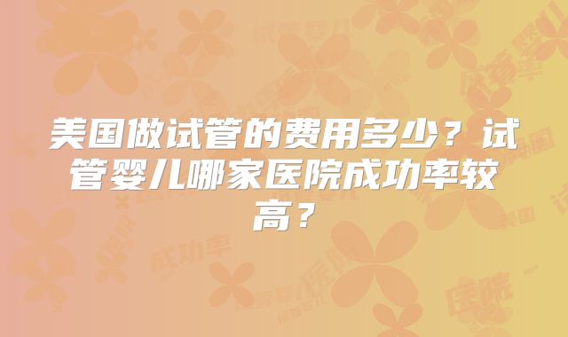 美国做试管的费用多少？试管婴儿哪家医院成功率较高？