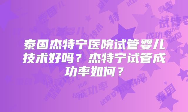 泰国杰特宁医院试管婴儿技术好吗？杰特宁试管成功率如何？