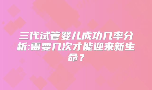 三代试管婴儿成功几率分析:需要几次才能迎来新生命？