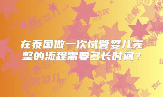 在泰国做一次试管婴儿完整的流程需要多长时间？