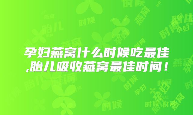 孕妇燕窝什么时候吃最佳,胎儿吸收燕窝最佳时间!