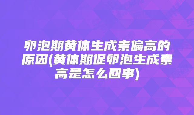 卵泡期黄体生成素偏高的原因(黄体期促卵泡生成素高是怎么回事)