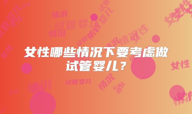 女性哪些情况下要考虑做试管婴儿？