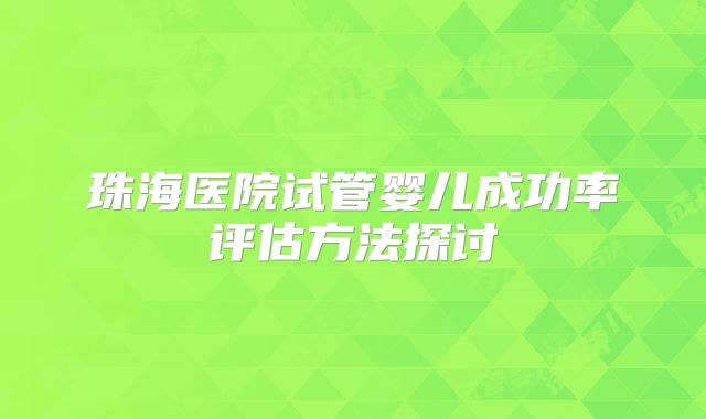 珠海医院试管婴儿成功率评估方法探讨