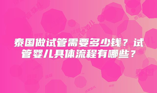 泰国做试管需要多少钱？试管婴儿具体流程有哪些？