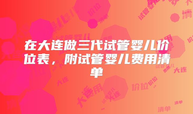 在大连做三代试管婴儿价位表,附试管婴儿费用清单