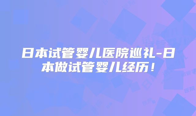 日本试管婴儿医院巡礼-日本做试管婴儿经历！