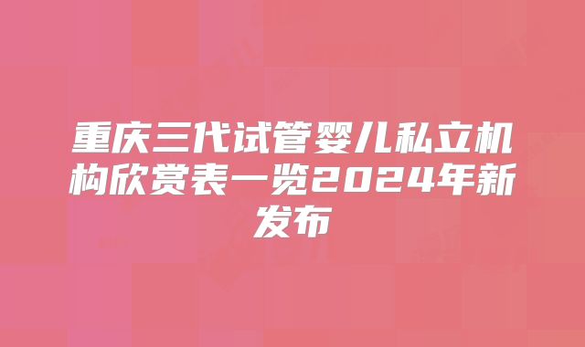 重庆三代试管婴儿私立机构欣赏表一览2024年新发布