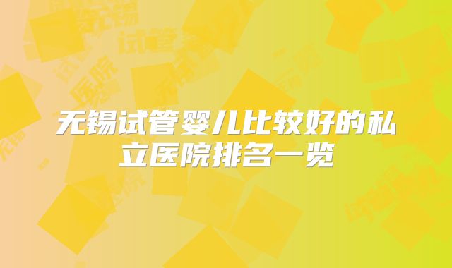 无锡试管婴儿比较好的私立医院排名一览