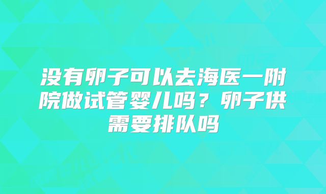 没有卵子可以去海医一附院做试管婴儿吗？卵子供需要排队吗