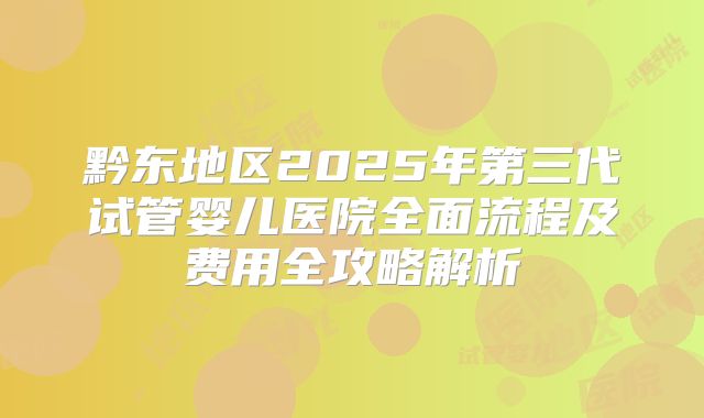 黔东地区2025年第三代试管婴儿医院全面流程及费用全攻略解析