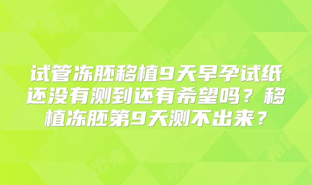 试管冻胚移植9天早孕试纸还没有测到还有希望吗？移植冻胚第9天测不出来？