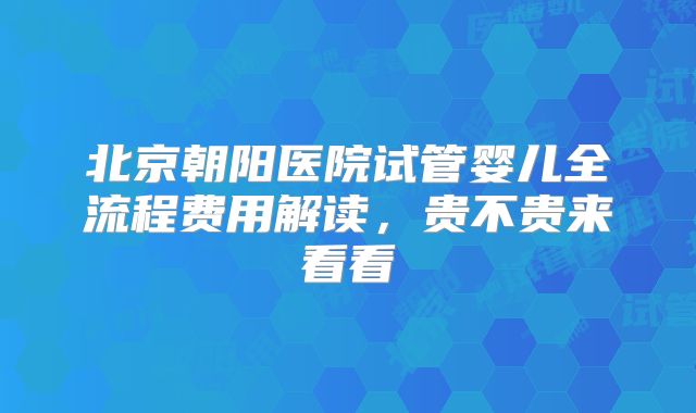 北京朝阳医院试管婴儿全流程费用解读，贵不贵来看看