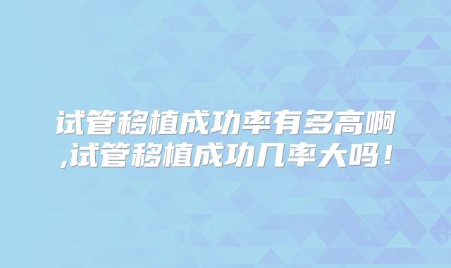 试管移植成功率有多高啊,试管移植成功几率大吗！