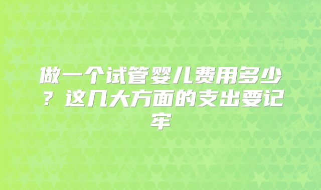 做一个试管婴儿费用多少？这几大方面的支出要记牢
