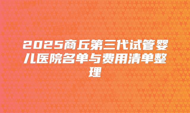 2025商丘第三代试管婴儿医院名单与费用清单整理