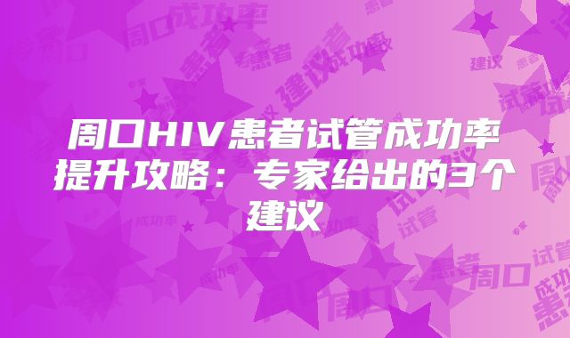 周口HIV患者试管成功率提升攻略：专家给出的3个建议