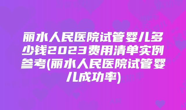 丽水人民医院试管婴儿多少钱2023费用清单实例参考(丽水人民医院试管婴儿成功率)