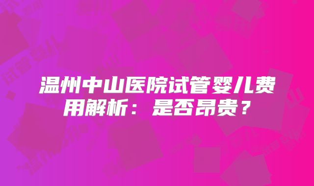 温州中山医院试管婴儿费用解析：是否昂贵？