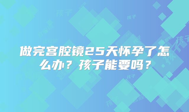 做完宫腔镜25天怀孕了怎么办？孩子能要吗？
