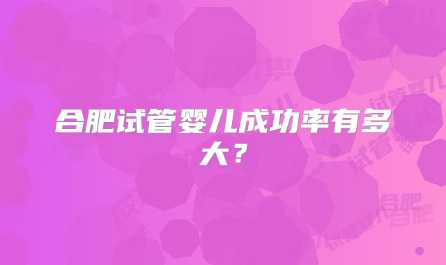 合肥试管婴儿成功率有多大？