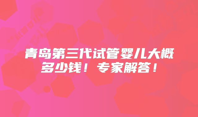 青岛第三代试管婴儿大概多少钱!专家解答!