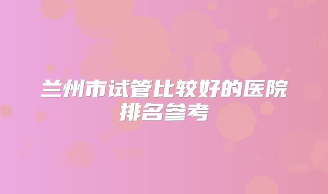 兰州市试管比较好的医院排名参考
