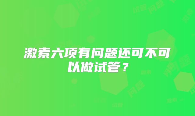 激素六项有问题还可不可以做试管?