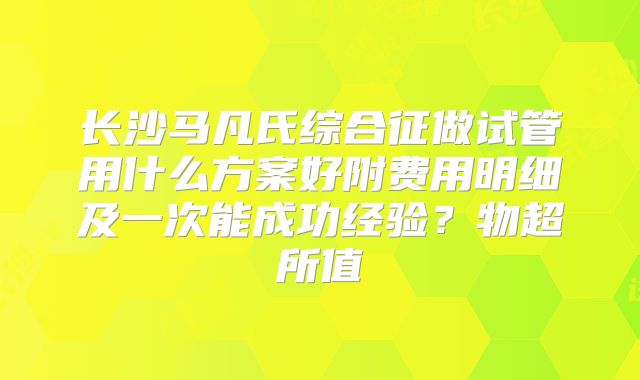 长沙马凡氏综合征做试管用什么方案好附费用明细及一次能成功经验？物超所值