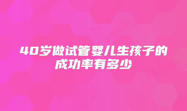 40岁做试管婴儿生孩子的成功率有多少