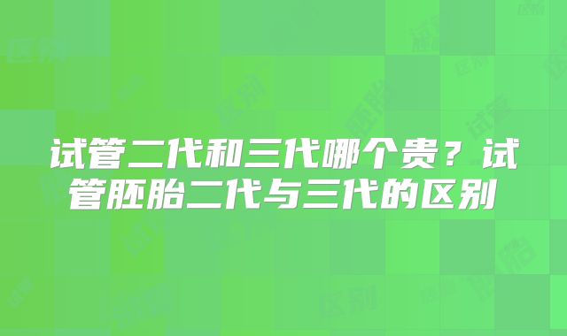 试管二代和三代哪个贵？试管胚胎二代与三代的区别
