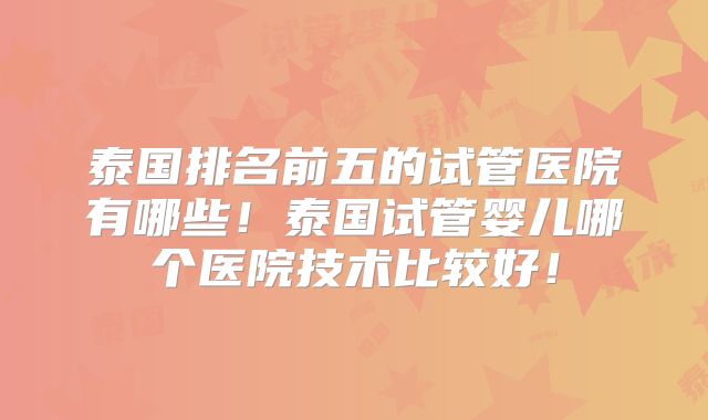泰国排名前五的试管医院有哪些!泰国试管婴儿哪个医院技术比较好!