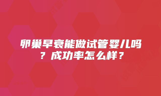 卵巢早衰能做试管婴儿吗？成功率怎么样？