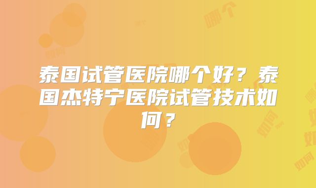 泰国试管医院哪个好？泰国杰特宁医院试管技术如何？