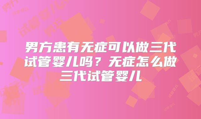 男方患有无症可以做三代试管婴儿吗？无症怎么做三代试管婴儿