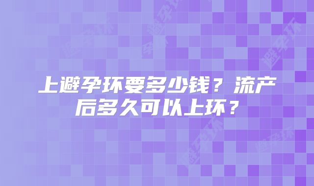 上避孕环要多少钱？流产后多久可以上环？