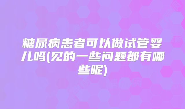 糖尿病患者可以做试管婴儿吗(见的一些问题都有哪些呢)