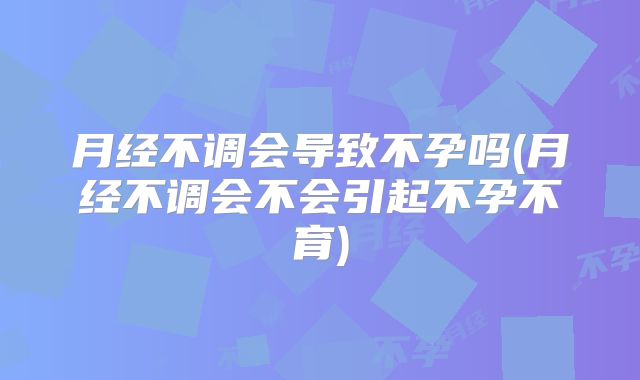 月经不调会导致不孕吗(月经不调会不会引起不孕不育)
