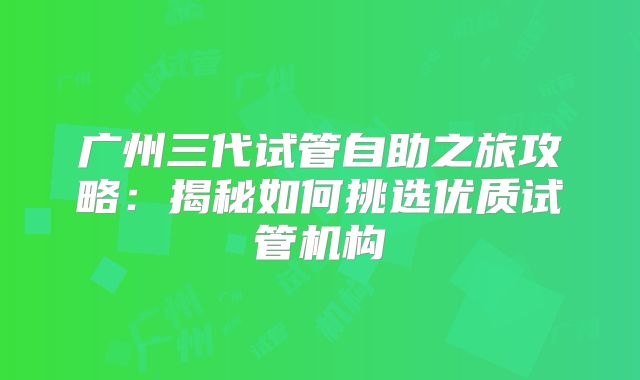 广州三代试管自助之旅攻略：揭秘如何挑选优质试管机构