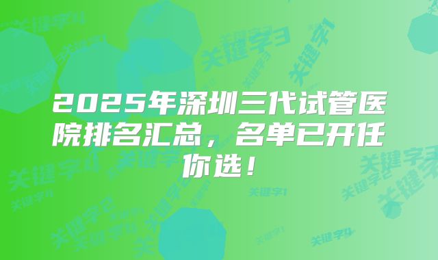 2025年深圳三代试管医院排名汇总，名单已开任你选！