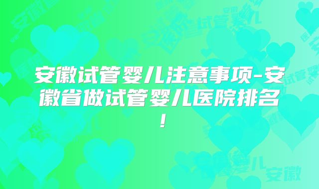 安徽试管婴儿注意事项-安徽省做试管婴儿医院排名！