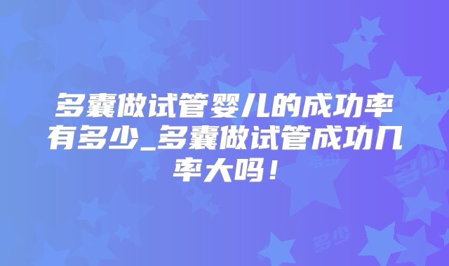 多囊做试管婴儿的成功率有多少_多囊做试管成功几率大吗！