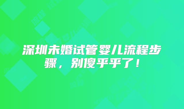 深圳未婚试管婴儿流程步骤，别傻乎乎了！