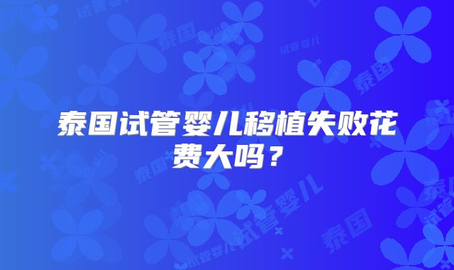 泰国试管婴儿移植失败花费大吗？